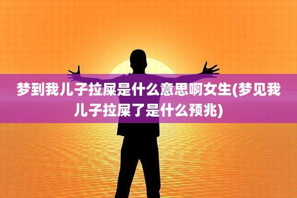 梦到我儿子拉屎是什么意思啊女生(梦见我儿子拉屎了是什么预兆)