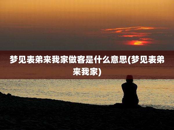 梦见表弟来我家做客是什么意思(梦见表弟来我家)