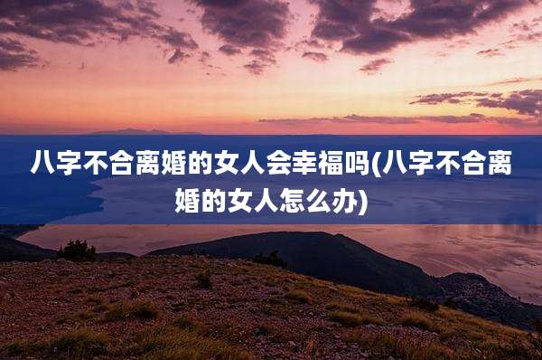 八字不合离婚的女人会幸福吗(八字不合离婚的女人怎么办)