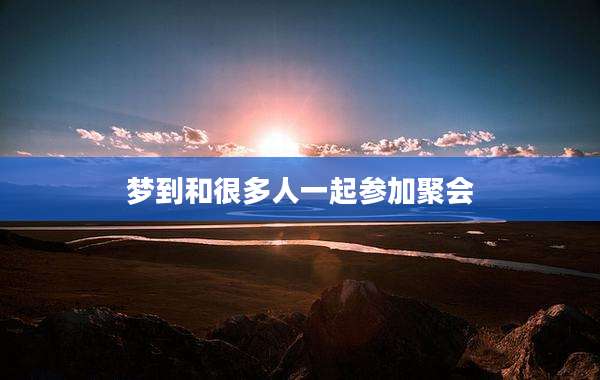 梦到和很多人一起参加聚会