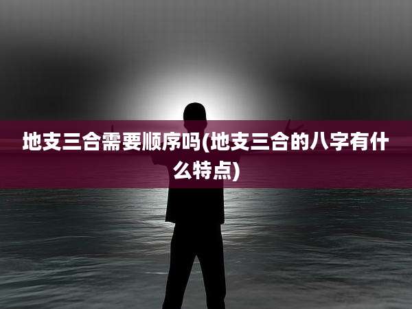 地支三合需要顺序吗(地支三合的八字有什么特点)
