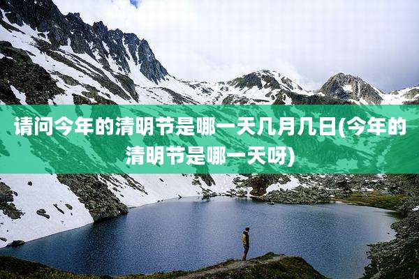 请问今年的清明节是哪一天几月几日(今年的清明节是哪一天呀)