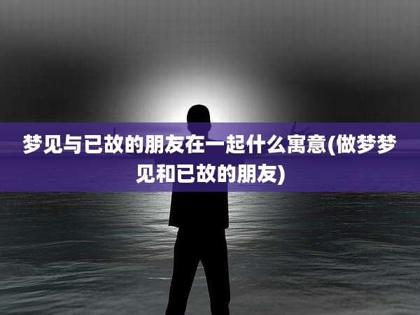 梦见与已故的朋友在一起什么寓意(做梦梦见和已故的朋友)