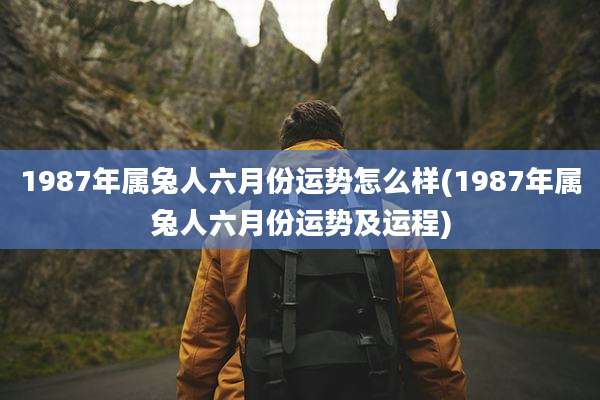1987年属兔人六月份运势怎么样(1987年属兔人六月份运势及运程)