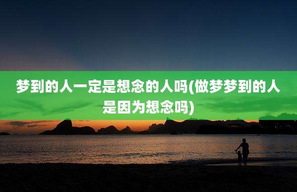 梦到的人一定是想念的人吗(做梦梦到的人是因为想念吗)