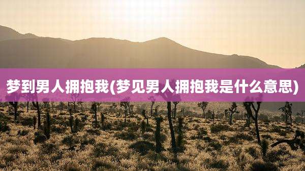 梦到男人拥抱我(梦见男人拥抱我是什么意思)