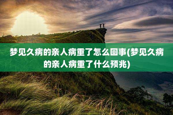 梦见久病的亲人病重了怎么回事(梦见久病的亲人病重了什么预兆)