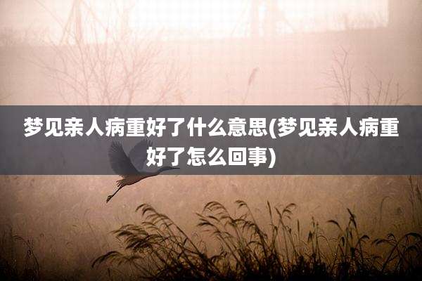 梦见亲人病重好了什么意思(梦见亲人病重好了怎么回事)