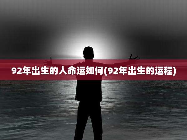 92年出生的人命运如何(92年出生的运程)
