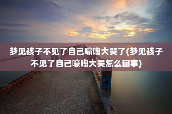 梦见孩子不见了自己嚎啕大哭了(梦见孩子不见了自己嚎啕大哭怎么回事)