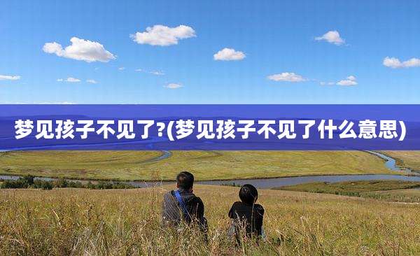 梦见孩子不见了?(梦见孩子不见了什么意思)