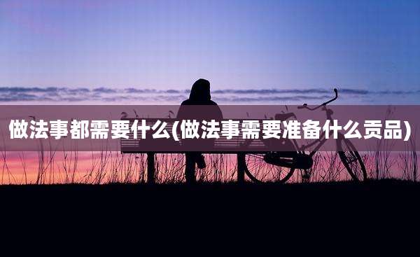 做法事都需要什么(做法事需要准备什么贡品)