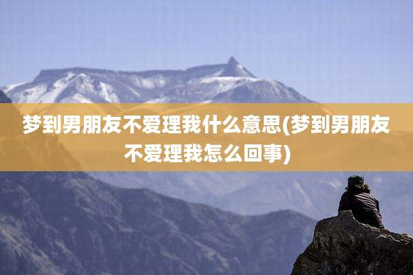 梦到男朋友不爱理我什么意思(梦到男朋友不爱理我怎么回事)