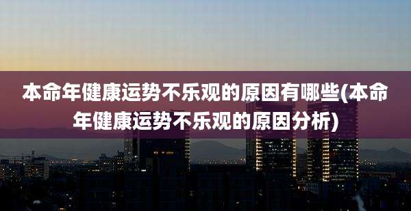 本命年健康运势不乐观的原因有哪些(本命年健康运势不乐观的原因分析)