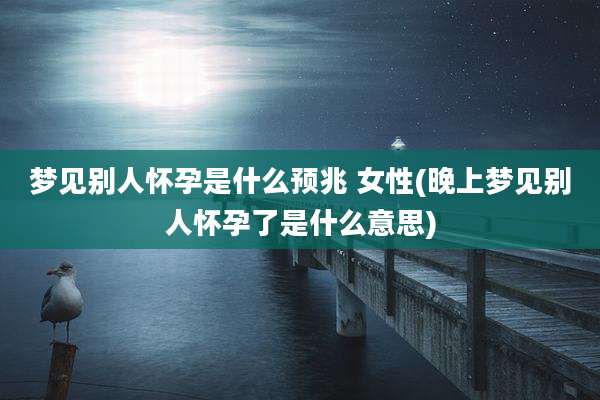 梦见别人怀孕是什么预兆 女性(晚上梦见别人怀孕了是什么意思)