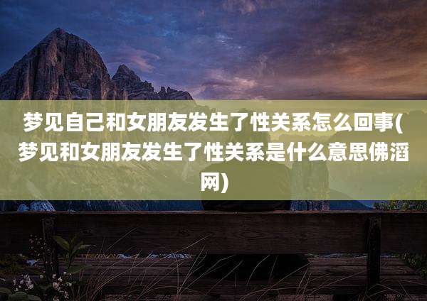 梦见自己和女朋友发生了性关系怎么回事(梦见和女朋友发生了性关系是什么意思佛滔网)