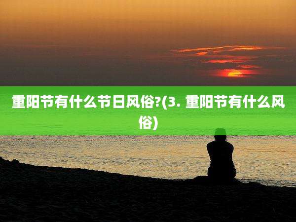 重阳节有什么节日风俗?(3. 重阳节有什么风俗)