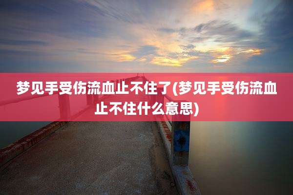 梦见手受伤流血止不住了(梦见手受伤流血止不住什么意思)