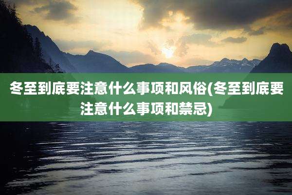 冬至到底要注意什么事项和风俗(冬至到底要注意什么事项和禁忌)