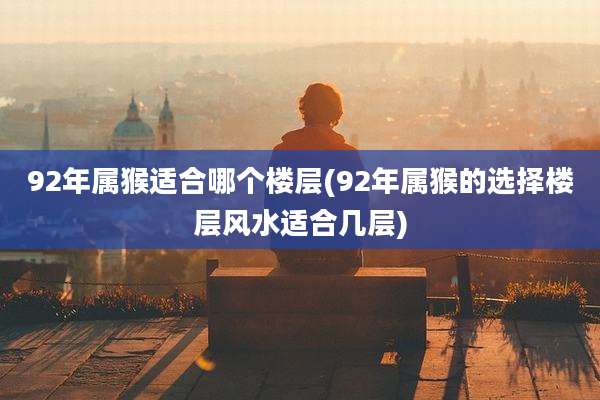 92年属猴适合哪个楼层(92年属猴的选择楼层风水适合几层)