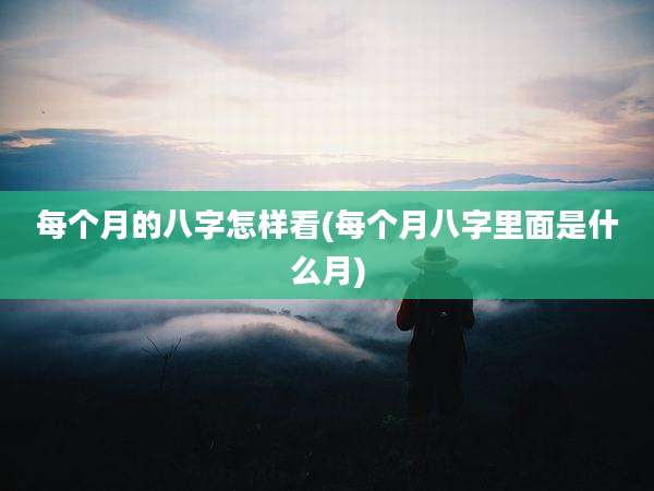 每个月的八字怎样看(每个月八字里面是什么月)