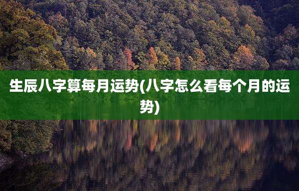 生辰八字算每月运势(八字怎么看每个月的运势)