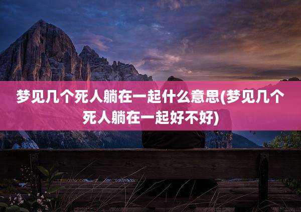梦见几个死人躺在一起什么意思(梦见几个死人躺在一起好不好)