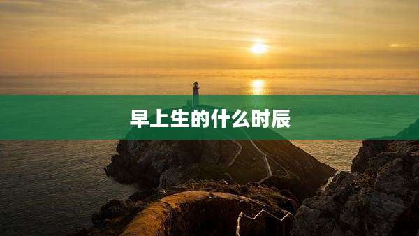 早上生的什么时辰
