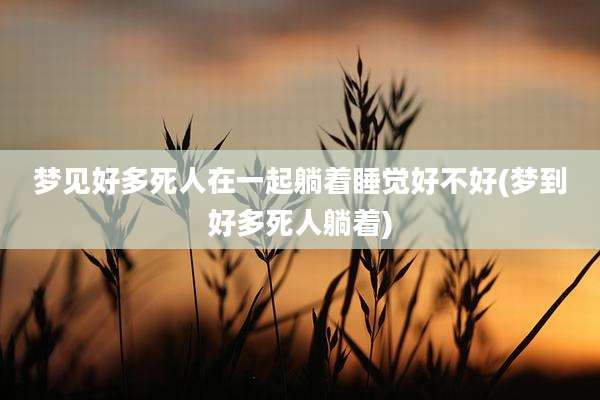 梦见好多死人在一起躺着睡觉好不好(梦到好多死人躺着)