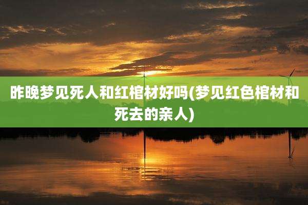昨晚梦见死人和红棺材好吗(梦见红色棺材和死去的亲人)