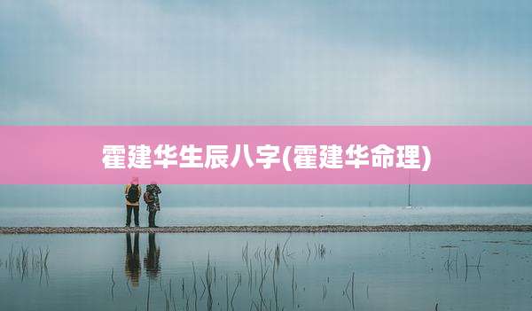 霍建华生辰八字(霍建华命理)