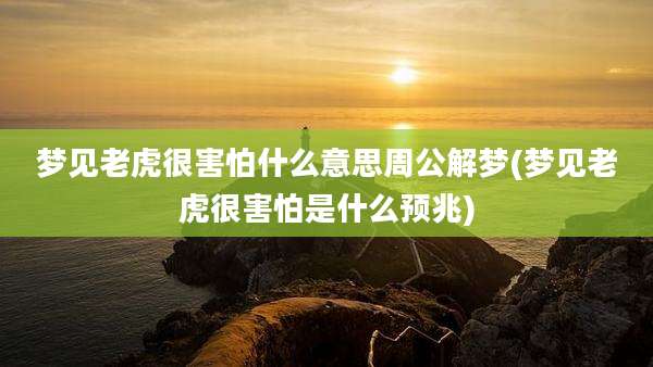 梦见老虎很害怕什么意思周公解梦(梦见老虎很害怕是什么预兆)