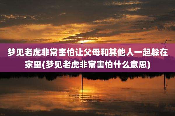 梦见老虎非常害怕让父母和其他人一起躲在家里(梦见老虎非常害怕什么意思)