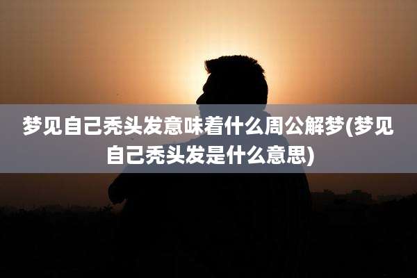 梦见自己秃头发意味着什么周公解梦(梦见自己秃头发是什么意思)