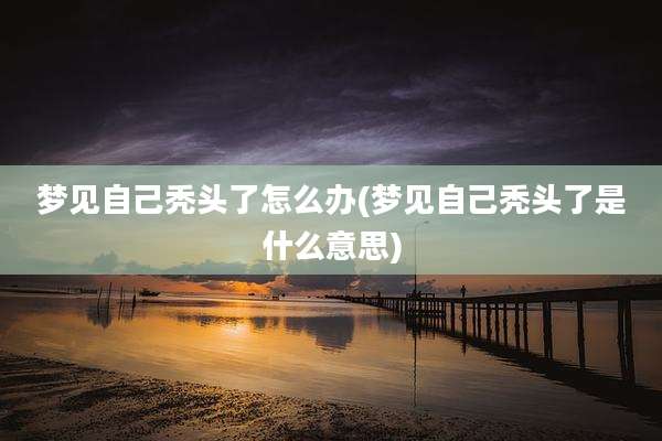 梦见自己秃头了怎么办(梦见自己秃头了是什么意思)