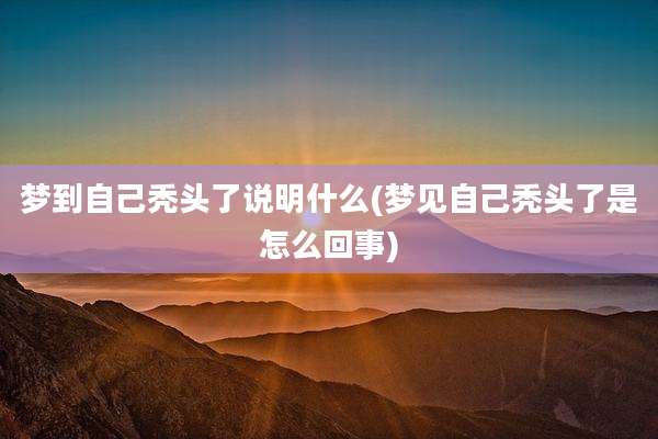 梦到自己秃头了说明什么(梦见自己秃头了是怎么回事)