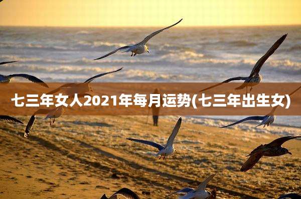 七三年女人2021年每月运势(七三年出生女)