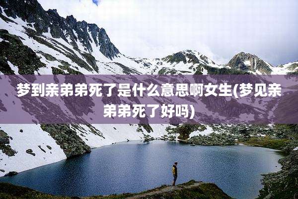 梦到亲弟弟死了是什么意思啊女生(梦见亲弟弟死了好吗)