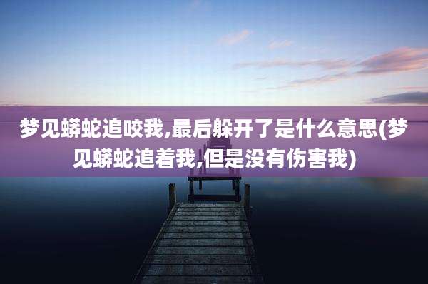 梦见蟒蛇追咬我,最后躲开了是什么意思(梦见蟒蛇追着我,但是没有伤害我)