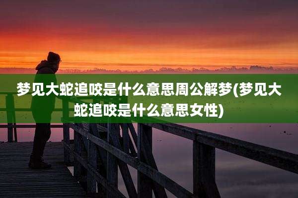 梦见大蛇追咬是什么意思周公解梦(梦见大蛇追咬是什么意思女性)