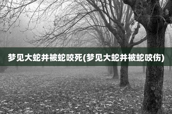 梦见大蛇并被蛇咬死(梦见大蛇并被蛇咬伤)