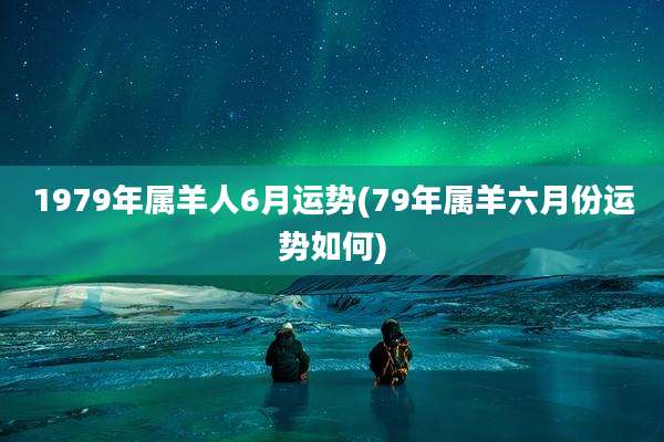 1979年属羊人6月运势(79年属羊六月份运势如何)