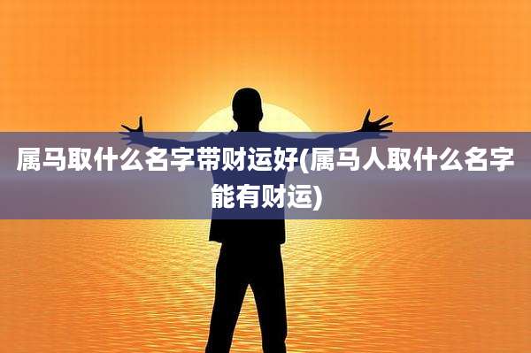 属马取什么名字带财运好(属马人取什么名字能有财运)