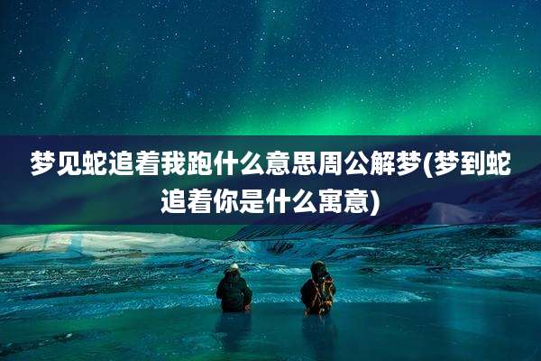 梦见蛇追着我跑什么意思周公解梦(梦到蛇追着你是什么寓意)