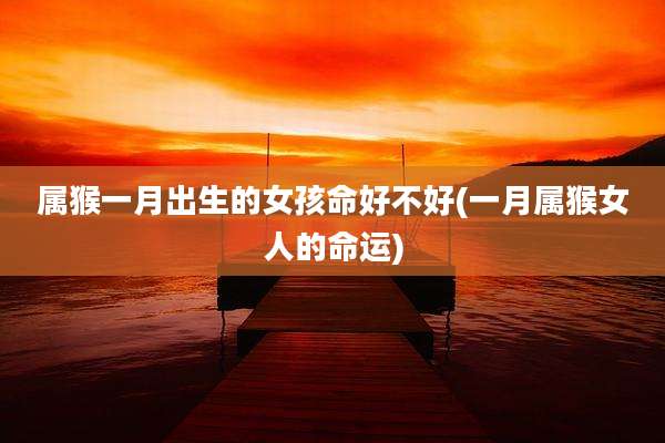属猴一月出生的女孩命好不好(一月属猴女人的命运)