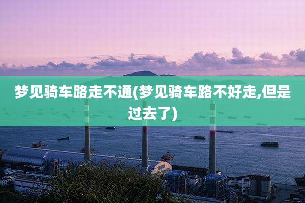 梦见骑车路走不通(梦见骑车路不好走,但是过去了)