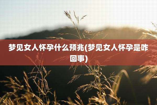 梦见女人怀孕什么预兆(梦见女人怀孕是咋回事)