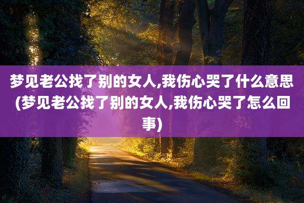 梦见老公找了别的女人,我伤心哭了什么意思(梦见老公找了别的女人,我伤心哭了怎么回事)