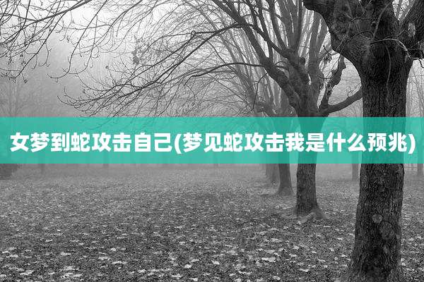 女梦到蛇攻击自己(梦见蛇攻击我是什么预兆)