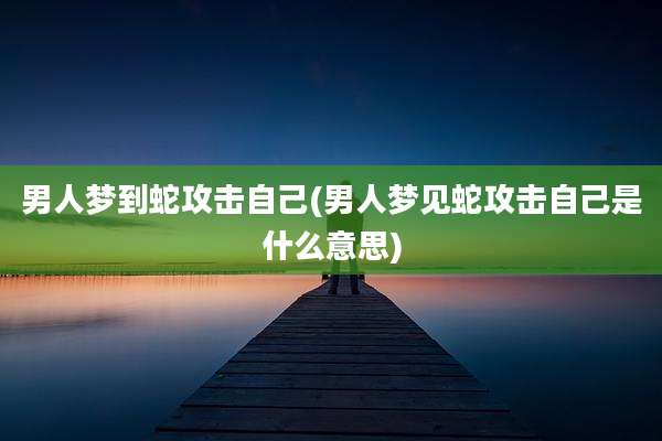 男人梦到蛇攻击自己(男人梦见蛇攻击自己是什么意思)